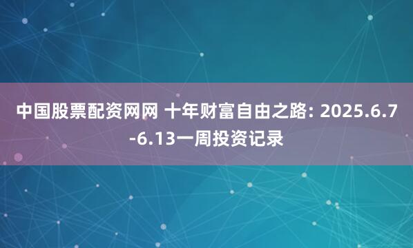 中国股票配资网网 十年财富自由之路: 2025.6.7-6.13一周投资记录