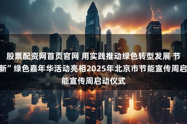 股票配资网首页官网 用实践推动绿色转型发展 节能焕“新”绿色嘉年华活动亮相2025年北京市节能宣传周启动仪式