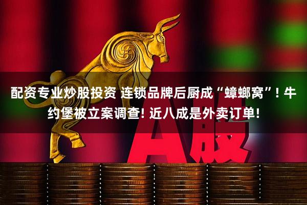 配资专业炒股投资 连锁品牌后厨成“蟑螂窝”! 牛约堡被立案调查! 近八成是外卖订单!