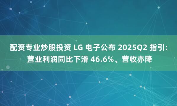 配资专业炒股投资 LG 电子公布 2025Q2 指引: 营业利润同比下滑 46.6%、营收亦降
