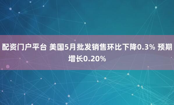 配资门户平台 美国5月批发销售环比下降0.3% 预期增长0.20%