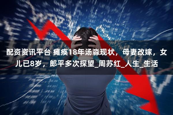 配资资讯平台 瘫痪18年汤淼现状，母妻改嫁，女儿已8岁，郎平多次探望_周苏红_人生_生活