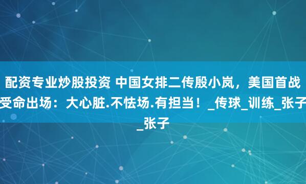 配资专业炒股投资 中国女排二传殷小岚，美国首战受命出场：大心脏.不怯场.有担当！_传球_训练_张子