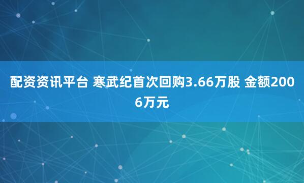 配资资讯平台 寒武纪首次回购3.66万股 金额2006万元