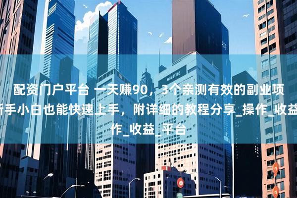 配资门户平台 一天赚90，3个亲测有效的副业项目，新手小白也能快速上手，附详细的教程分享_操作_收益_平台