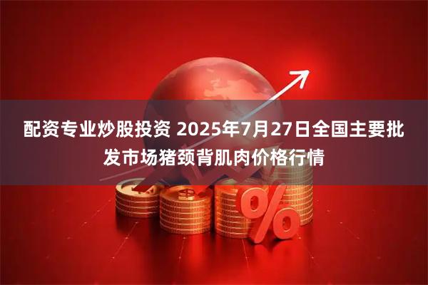 配资专业炒股投资 2025年7月27日全国主要批发市场猪颈背肌肉价格行情