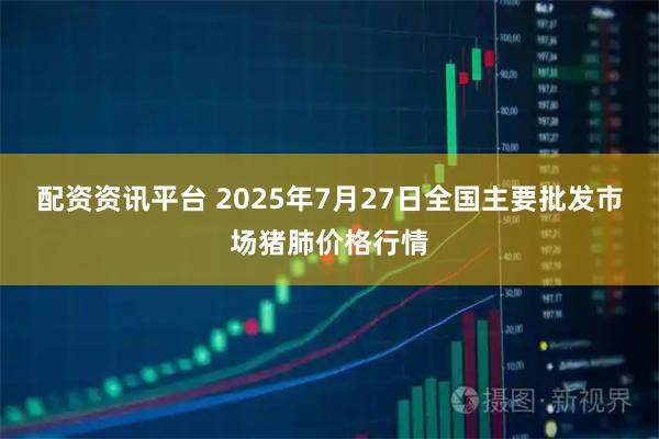配资资讯平台 2025年7月27日全国主要批发市场猪肺价格行情