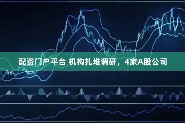 配资门户平台 机构扎堆调研，4家A股公司