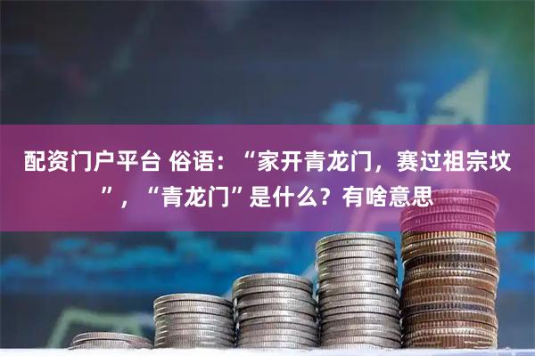 配资门户平台 俗语：“家开青龙门，赛过祖宗坟”，“青龙门”是什么？有啥意思