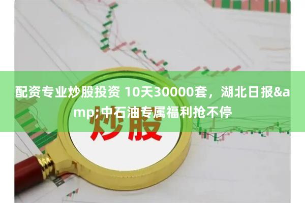 配资专业炒股投资 10天30000套，湖北日报&中石油专属福利抢不停