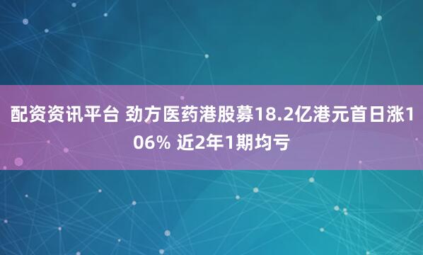 配资资讯平台 劲方医药港股募18.2亿港元首日涨106% 近2年1期均亏