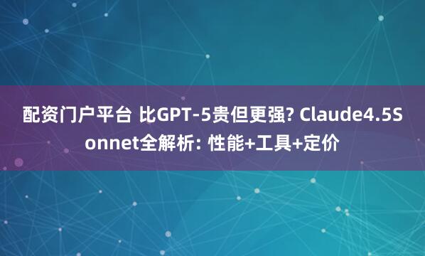 配资门户平台 比GPT-5贵但更强? Claude4.5Sonnet全解析: 性能+工具+定价