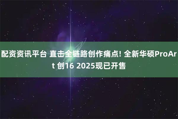 配资资讯平台 直击全链路创作痛点! 全新华硕ProArt 创16 2025现已开售