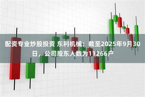 配资专业炒股投资 东利机械：截至2025年9月30日，公司股东人数为11266户