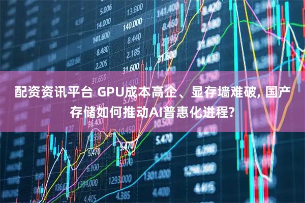 配资资讯平台 GPU成本高企、显存墙难破, 国产存储如何推动AI普惠化进程?