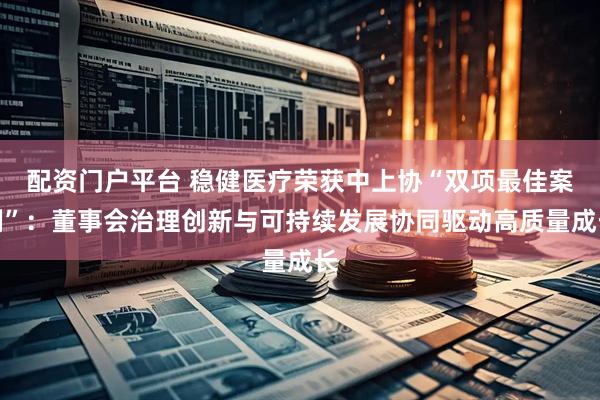 配资门户平台 稳健医疗荣获中上协“双项最佳案例”：董事会治理创新与可持续发展协同驱动高质量成长
