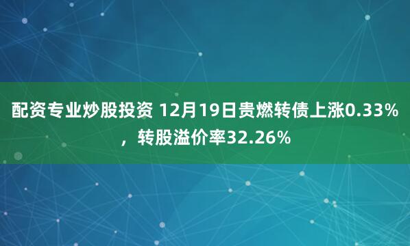 配资专业炒股投资 12月19日贵燃转债上涨0.33%，转股溢价率32.26%