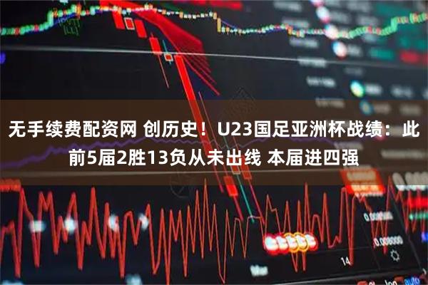 无手续费配资网 创历史！U23国足亚洲杯战绩：此前5届2胜13负从未出线 本届进四强