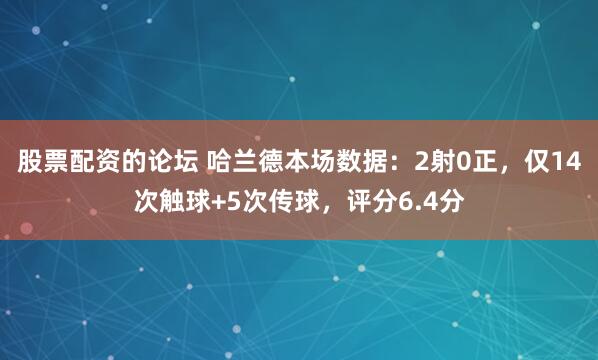 股票配资的论坛 哈兰德本场数据：2射0正，仅14次触球+5次传球，评分6.4分