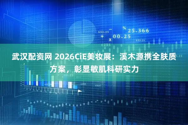 武汉配资网 2026CiE美妆展：溪木源携全肤质方案，彰显敏肌科研实力