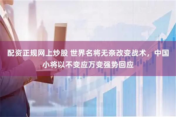 配资正规网上炒股 世界名将无奈改变战术，中国小将以不变应万变强势回应