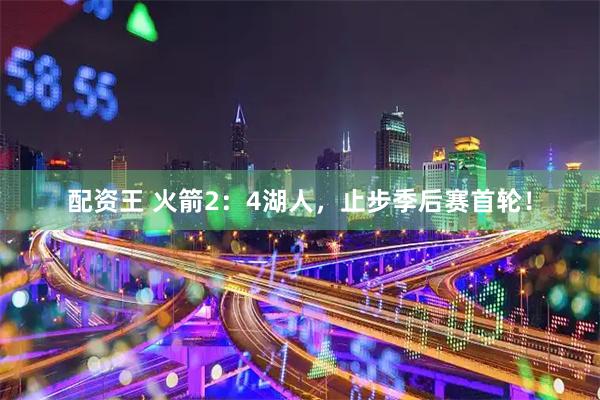 配资王 火箭2：4湖人，止步季后赛首轮！