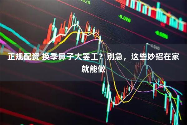 正规配资 换季鼻子大罢工？别急，这些妙招在家就能做