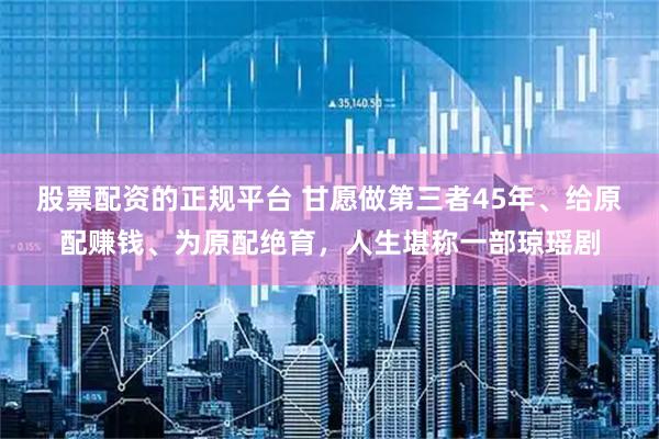 股票配资的正规平台 甘愿做第三者45年、给原配赚钱、为原配绝育，人生堪称一部琼瑶剧